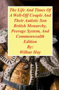 Title: The Day-To-Day Lives Of A Well-Off Couple And Their Autistic Son: British Monarchy, Peerage System, And Commonwealth Edition, Author: Wilbur Hay