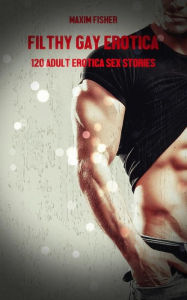 Title: Filthy Gay Erotica - Volume 1: 120 Adult Erotica Sex Stories, Author: Maxim Fisher