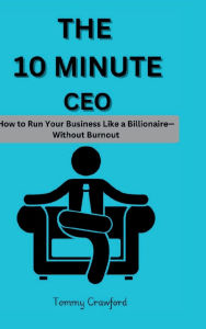 Title: The 10 Minute CEO: How to Run Your Business Like a Billionaire-Without Burnout:, Author: Tommy Crawford