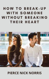 Title: How to Break-Up With Someone Without Breaking Their Heart, Author: Pierce Nick Norris