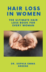 Title: Hair Loss In Women: The Ultimate Hair Loss Book For Every Woman, Author: Dr. Sophia Emma Greene