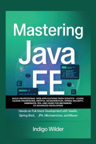 Title: MASTERING JAVA EE: Hands-On Full-Stack Development with Vaadin, Spring Boot, JPA, Microservices, and Maven, Author: Indigo Wilder