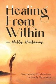 Title: Healing From Within: Overcoming Dysfunction in Family Dynamics, Author: Molly Holloway