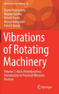 Title: Vibrations of Rotating Machinery: Volume 1. Basic Rotordynamics: Introduction to Practical Vibration Analysis, Author: Osami Matsushita