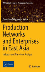 Title: Production Networks and Enterprises in East Asia: Industry and Firm-level Analysis, Author: Ganeshan Wignaraja