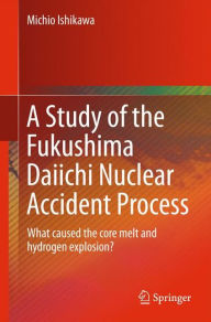 Title: A Study of the Fukushima Daiichi Nuclear Accident Process: What caused the core melt and hydrogen explosion?, Author: Michio Ishikawa