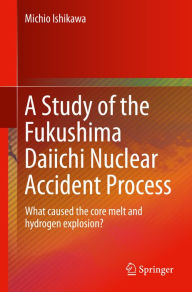 Title: A Study of the Fukushima Daiichi Nuclear Accident Process: What caused the core melt and hydrogen explosion?, Author: Michio Ishikawa