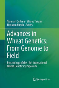 Title: Advances in Wheat Genetics: From Genome to Field: Proceedings of the 12th International Wheat Genetics Symposium, Author: Yasunari Ogihara