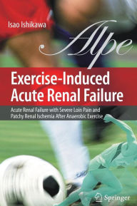 Title: Exercise-Induced Acute Renal Failure: Acute Renal Failure with Severe Loin Pain and Patchy Renal Ischemia after Anaerobic Exercise / Edition 1, Author: Isao Ishikawa