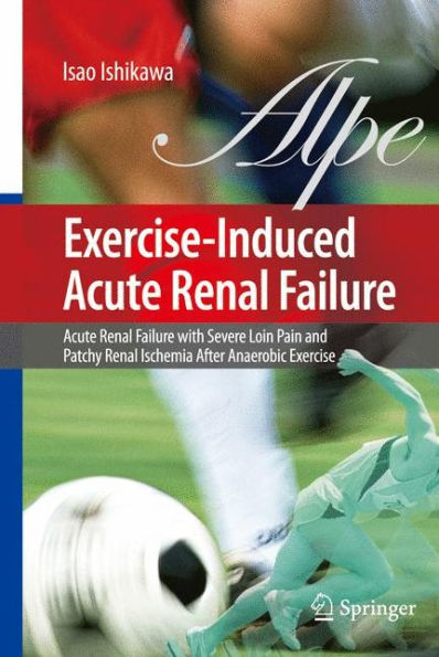 Exercise-Induced Acute Renal Failure: Acute Renal Failure with Severe Loin Pain and Patchy Renal Ischemia after Anaerobic Exercise / Edition 1