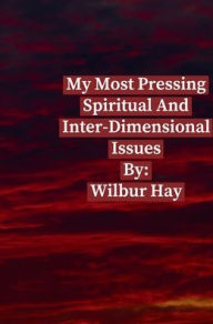 Title: My Most Pressing Spiritual And Inter-Dimensional Issues, Author: Wilbur Hay