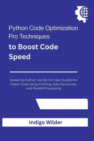 Title: Python Code Optimization: Pro Techniques to Boost Code Speed Speed Up Python: Hands-On Case Studies for Faster Code Using Profiling, Data Struct, Author: Indigo Wilder