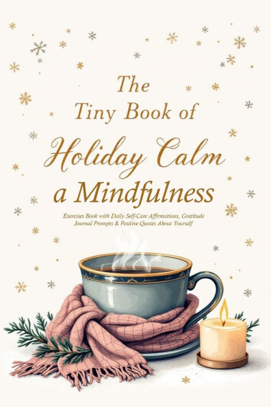 The Tiny Book of Holiday Calm A Mindfulness Exercises Book with Daily Self-Care Affirmations, Gratitude Journal Prompts & Positive Quotes About Yourself: A collection of Soothing quotes, Mindful moments, & Cozy affirmations to Bring Peace to the holiday s