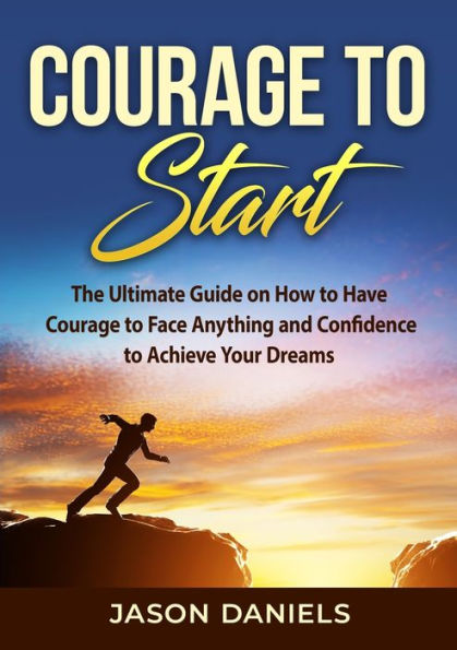 Courage to Start: The Ultimate Guide on How Have Face Anything and Confidence Achieve Your Dreams