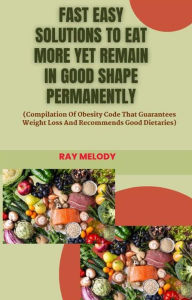 Title: Fast Easy Solutions To Eat More Yet Remain In Good Shape Permanently: (Compilation of Obesity Code That Guarantees Weight Loss And Recommends Good Dietaries), Author: MELODY RAY