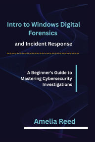 Title: Intro to Windows Digital Forensics and Incident Response: A Beginner's Guide to Mastering Cybersecurity Investigations, Author: Reed Amelia