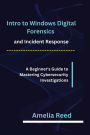 Intro to Windows Digital Forensics and Incident Response: A Beginner's Guide to Mastering Cybersecurity Investigations