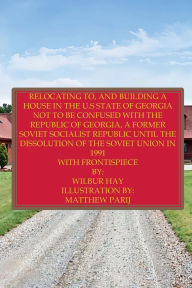 Title: Relocating To, And Building A House In The U.S State Of Georgia: Not To Be Confused With The Republic Of Georgia, A Former Soviet Socialist Republic Until The Dissolution Of The USSR, Author: Wilbur Hay