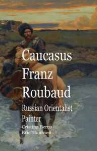 Title: Caucasus Franz Roubaud Russian Orientalist Painter, Author: Cristina Berna