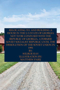 Title: Relocating To, And Building A House In The U.S State Of Georgia: Not To Be Confused With The Republic Of Georgia, A Former Soviet Socialist Republic Until The Dissolution Of The USSR, Author: Wilbur Hay