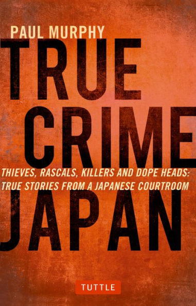 True Crime Japan: Thieves, Rascals, Killers and Dope Heads: Stories from a Japanese Courtroom