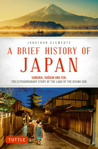 Title: A Brief History of Japan: Samurai, Shogun and Zen: The Extraordinary Story of the Land of the Rising Sun, Author: Jonathan Clements