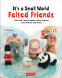 It's a Small World Felted Friends: Cute and Cuddly Needle Felted Figures from Around the World