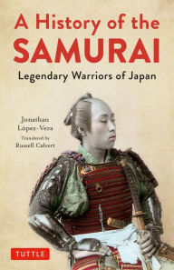 Title: A History of the Samurai: Legendary Warriors of Japan, Author: Jonathan Lopez-Vera