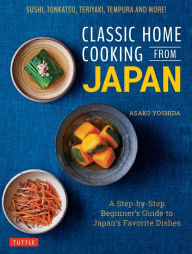 Title: Classic Home Cooking from Japan: A Step-by-Step Beginner's Guide to Japan's Favorite Dishes: Sushi, Tonkatsu, Teriyaki, Tempura and More!, Author: Asako Yoshida