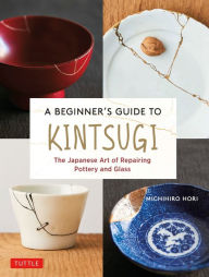 Title: A Beginner's Guide to Kintsugi: The Japanese Art of Repairing Pottery and Glass, Author: Michihiro Hori