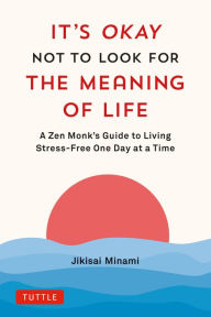 Free ebook and pdf download It's Okay Not to Look for the Meaning of Life: A Zen Monk's Guide to Living Stress-Free One Day at a Time in English 9784805317785 PDF