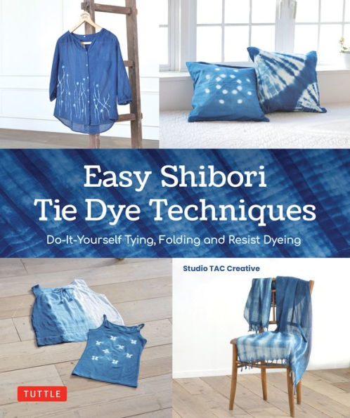 Easy Shibori Tie Dye Techniques: Do-It-Yourself Tying, Folding and Resist Dyeing