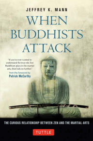 Title: When Buddhists Attack: The Curious Relationship Between Zen and the Martial Arts, Author: Jeffrey K. Mann