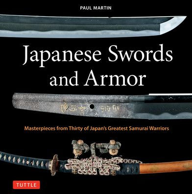 Japanese Swords and Armor: Masterpieces from Thirty of Japan's Most Famous Samurai Warriors