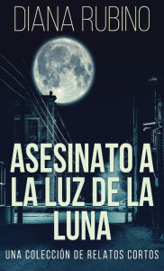 Title: Asesinato A La Luz De La Luna - Una Colección De Relatos Cortos, Author: Diana Rubino
