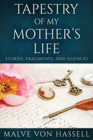 Title: Tapestry Of My Mother's Life: Stories, Fragments, And Silences, Author: Malve Von Hassell