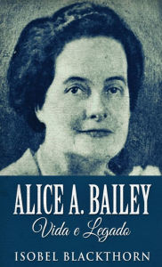 Title: Alice A. Bailey, Vida e Legado, Author: Isobel Blackthorn