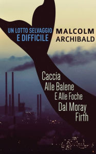 Title: Un Lotto Selvaggio E Difficile: Caccia Alle Balene E Alle Foche Dal Moray Firth, Author: Malcolm Archibald