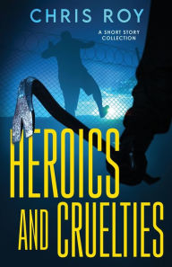 Free to download audio books Heroics And Cruelties: A Short Story Collection RTF MOBI FB2 by Chris Roy, Chris Roy