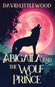 Title: Abigaila And The Wolf Prince, Author: David Littlewood