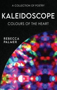 Title: Kaleidoscope - Colours Of The Heart: A Collection Of Poetry, Author: Rebecca Palmer