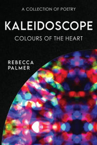 Title: Kaleidoscope - Colours Of The Heart: A Collection Of Poetry, Author: Rebecca Palmer