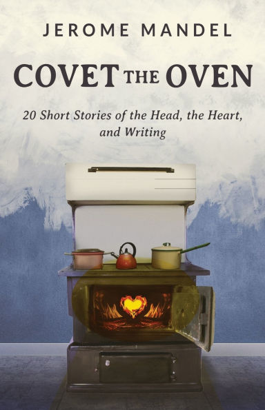 Covet the Oven: 20 Short Stories of Head, Heart, and Writing