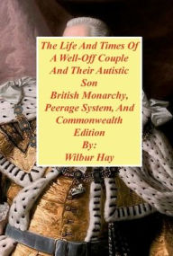 Title: The Day-To-Day Lives Of A Well-Off Couple And Their Autistic Son: British Monarchy, Peerage System, And Commonwealth Edition, Author: Wilbur Hay