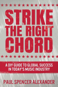 Title: Strike The Right Chord: A DIY Guide to Global Success in Today's Music Industry, Author: Paul Spencer Alexander