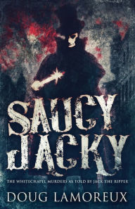 Title: Saucy Jacky: The Whitechapel Murders As Told By Jack The Ripper, Author: Doug Lamoreux