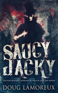 Title: Saucy Jacky: The Whitechapel Murders As Told By Jack The Ripper, Author: Doug Lamoreux