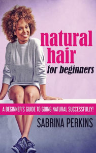 Title: Natural Hair For Beginners: A Beginner's Guide To Going Natural Successfully!, Author: Sabrina Perkins