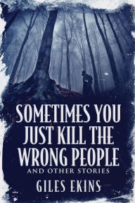 Title: Sometimes You Just Kill The Wrong People and Other Stories, Author: Giles Ekins
