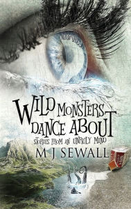 Title: Wild Monsters Dance About: Stories From An Unruly Mind, Author: M.J. Sewall